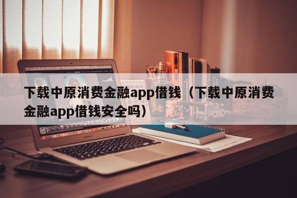 下载中原消费金融app借钱（下载中原消费金融app借钱安全吗）-第1张图片-昕阳网