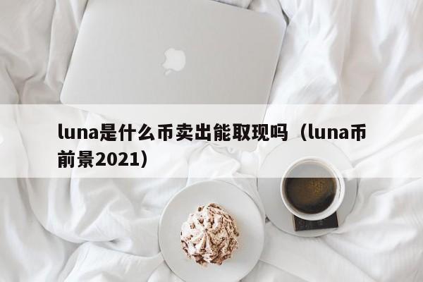 luna是什么币卖出能取现吗（luna币前景2021）-第1张图片-昕阳网