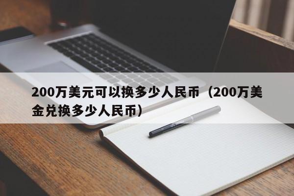 200万美元可以换多少人民币（200万美金兑换多少人民币）-第1张图片-昕阳网