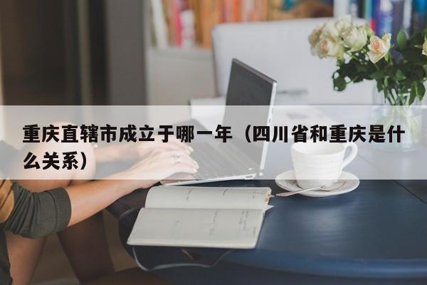 重庆直辖市成立于哪一年、四川省和重庆是什么关系