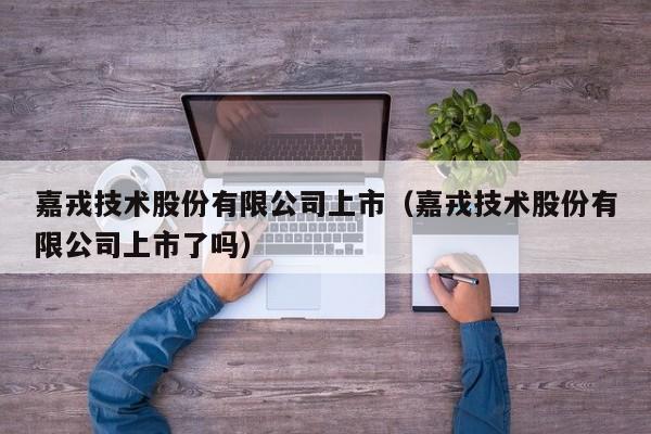 嘉戎技术股份有限公司上市（嘉戎技术股份有限公司上市了吗）-第1张图片-昕阳网