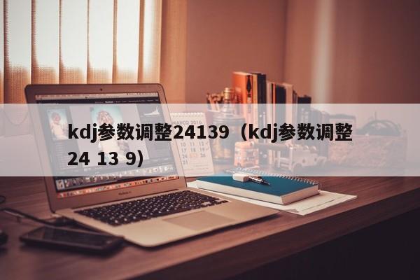 kdj参数调整24139（kdj参数调整24 13 9）-第1张图片-昕阳网