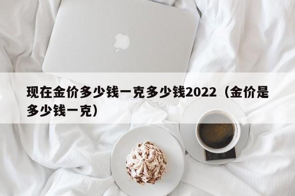 现在金价多少钱一克多少钱2022（金价是多少钱一克）-第1张图片-昕阳网