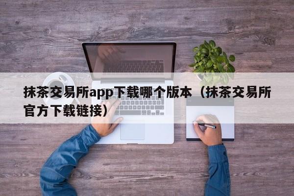 抹茶交易所app下载哪个版本（抹茶交易所官方下载链接）-第1张图片-昕阳网