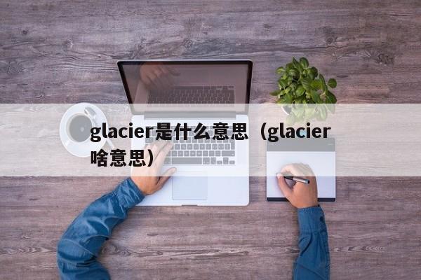 glacier是什么意思（glacier啥意思）-第1张图片-昕阳网