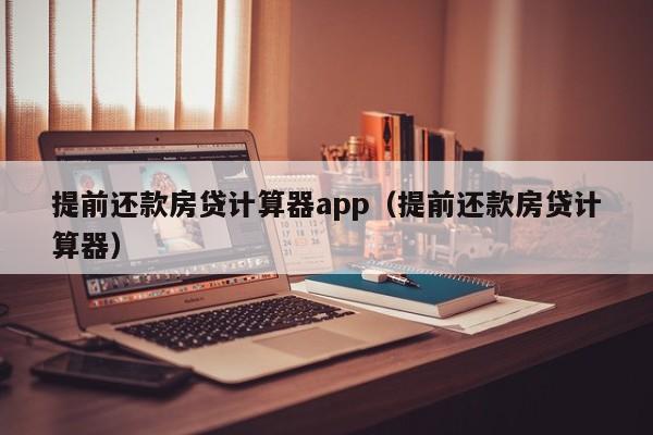 提前还款房贷计算器app（提前还款房贷计算器）-第1张图片-昕阳网