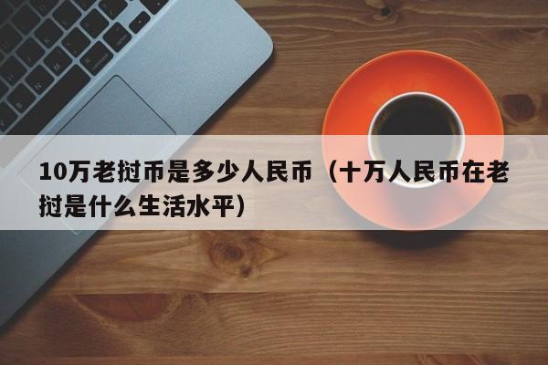 10万老挝币是多少人民币（十万人民币在老挝是什么生活水平）-第1张图片-昕阳网