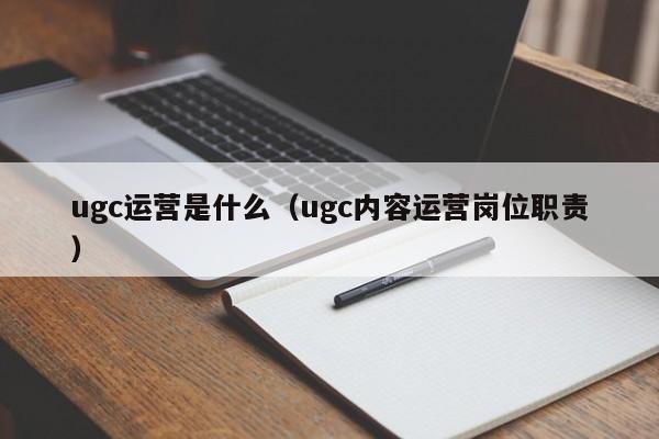 ugc运营是什么（ugc内容运营岗位职责）-第1张图片-昕阳网