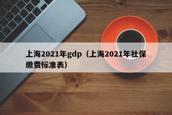 上海2021年gdp（上海2021年社保缴费标准表）-第1张图片-昕阳网