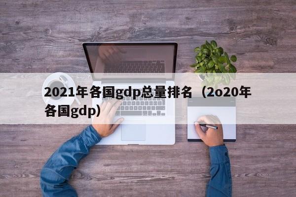 2021年各国gdp总量排名（2o20年各国gdp）-第1张图片-昕阳网