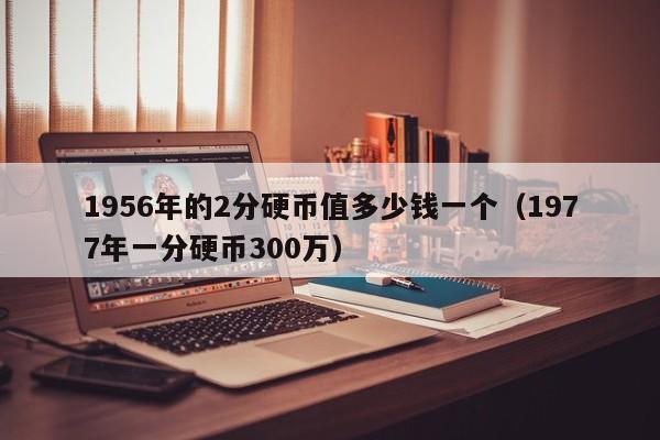 1956年的2分硬币值多少钱一个（1977年一分硬币300万）-第1张图片-昕阳网