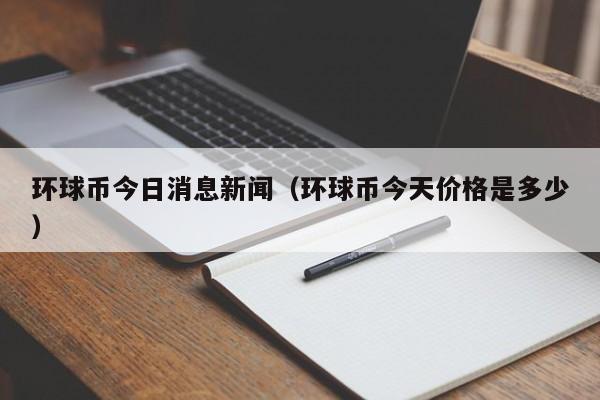 环球币今日消息新闻（环球币今天价格是多少）-第1张图片-昕阳网