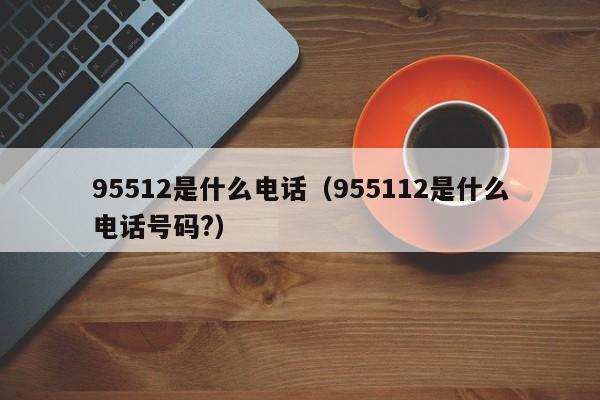 95512是什么电话（955112是什么电话号码?）-第1张图片-昕阳网