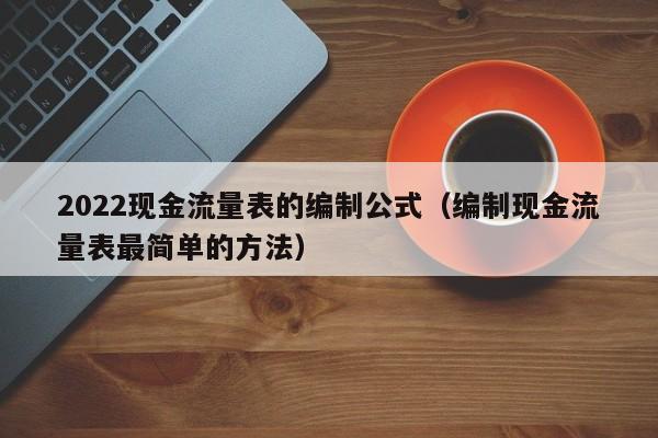 2022现金流量表的编制公式（编制现金流量表最简单的方法）-第1张图片-昕阳网