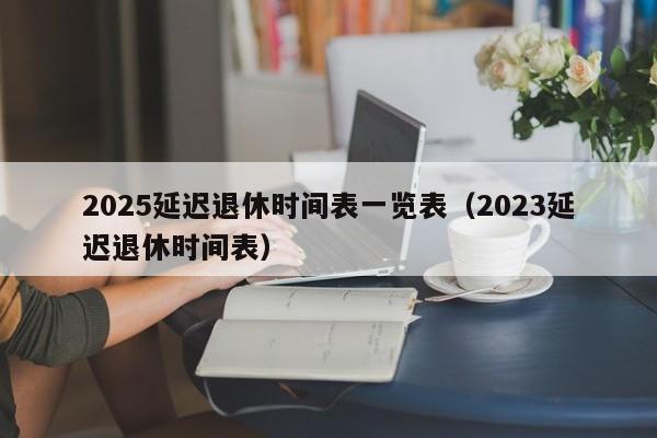 2025延迟退休时间表一览表（2023延迟退休时间表）-第1张图片-昕阳网