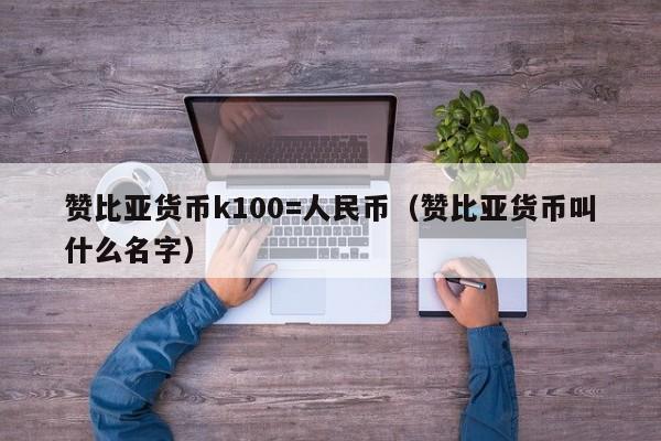 赞比亚货币k100=人民币（赞比亚货币叫什么名字）-第1张图片-昕阳网