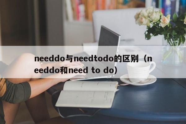 needdo与needtodo的区别（needdo和need to do）-第1张图片-昕阳网