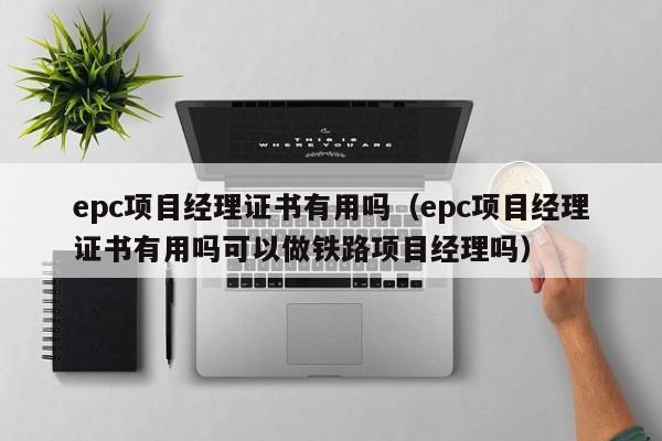 epc项目经理证书有用吗（epc项目经理证书有用吗可以做铁路项目经理吗）-第1张图片-昕阳网