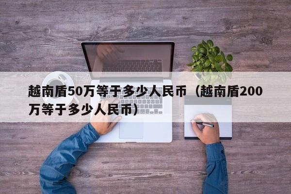 越南盾50万等于多少人民币（越南盾200万等于多少人民币）-第1张图片-昕阳网