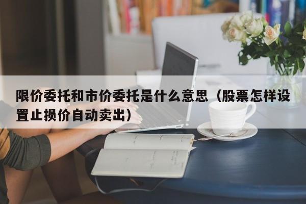 限价委托和市价委托是什么意思（股票怎样设置止损价自动卖出）-第1张图片-昕阳网