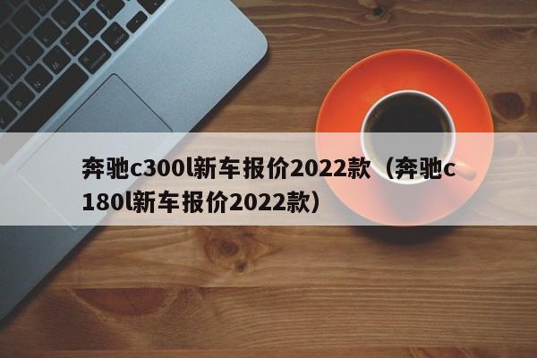 奔驰c300l新车报价2022款（奔驰c180l新车报价2022款）-第1张图片-昕阳网