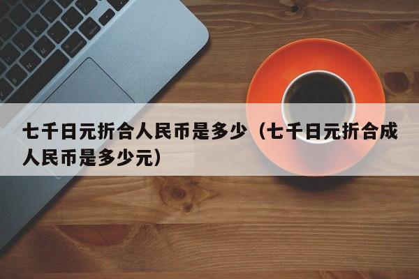 七千日元折合人民币是多少（七千日元折合成人民币是多少元）-第1张图片-昕阳网