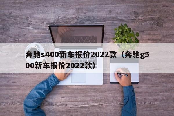 奔驰s400新车报价2022款（奔驰g500新车报价2022款）-第1张图片-昕阳网