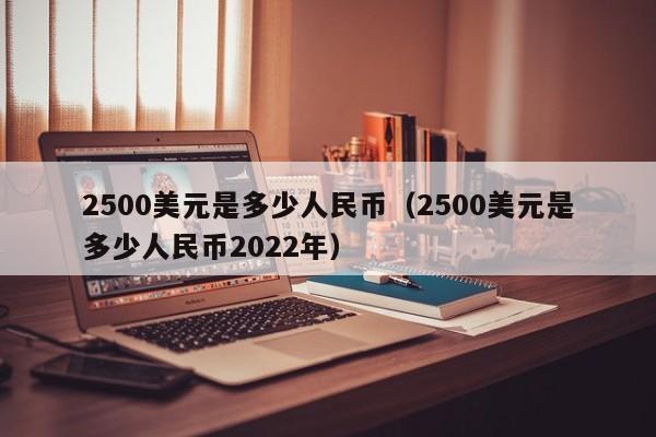 2500美元是多少人民币（2500美元是多少人民币2022年）-第1张图片-昕阳网