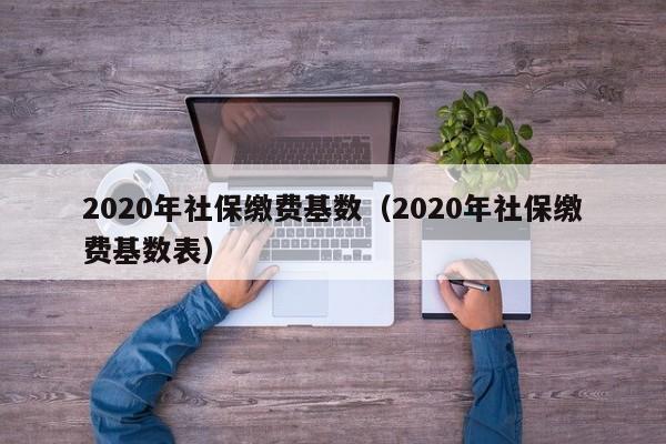 2020年社保缴费基数（2020年社保缴费基数表）-第1张图片-昕阳网