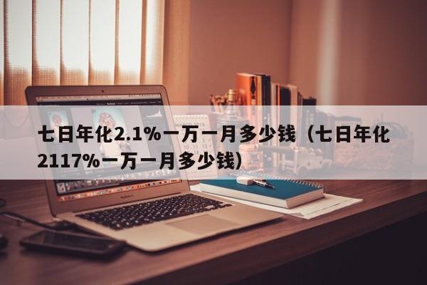 七日年化2.1%一万一月多少钱（七日年化2117%一万一月多少钱）-第1张图片-昕阳网