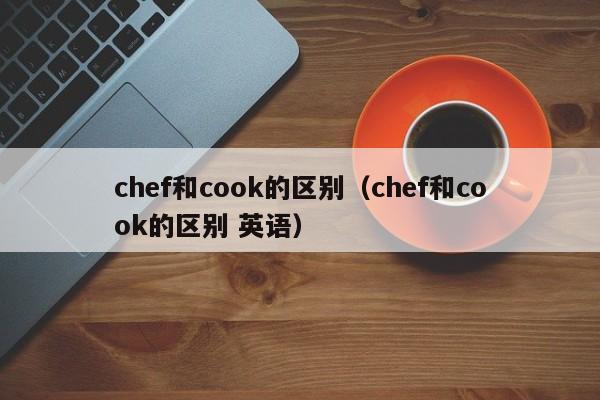 chef和cook的区别（chef和cook的区别 英语）-第1张图片-昕阳网