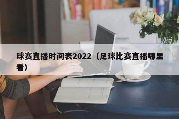 球赛直播时间表2022（足球比赛直播哪里看）-悠嘻资讯网