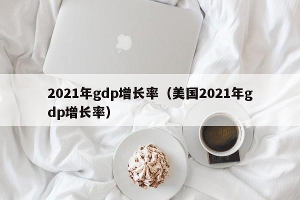 2021年gdp增长率（美国2021年gdp增长率）-第1张图片-昕阳网