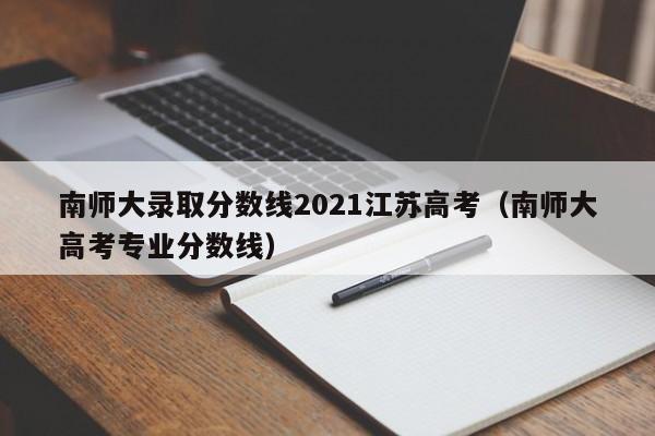 南师大录取分数线2021江苏高考（南师大高考专业分数线）-第1张图片-昕阳网