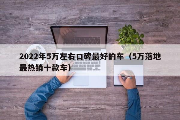 2022年5万左右口碑最好的车（5万落地最热销十款车）-第1张图片-昕阳网