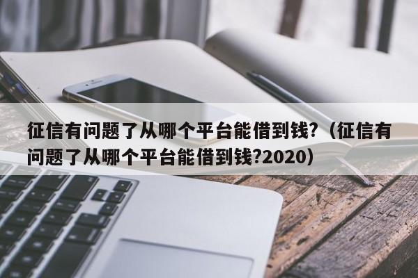 征信有问题了从哪个平台能借到钱?（征信有问题了从哪个平台能借到钱?2020）-第1张图片-昕阳网