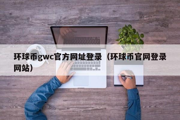 环球币gwc官方网址登录（环球币官网登录网站）-第1张图片-昕阳网