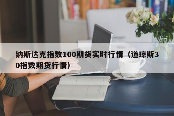 纳斯达克指数100期货实时行情（道琼斯30指数期货行情）-第1张图片-昕阳网