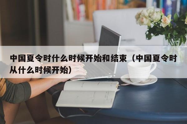 中国夏令时什么时候开始和结束（中国夏令时从什么时候开始）-第1张图片-昕阳网