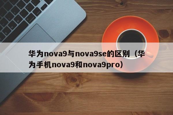 华为nova9与nova9se的区别（华为手机nova9和nova9pro）-第1张图片-昕阳网