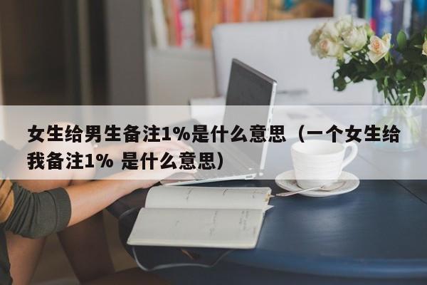 女生给男生备注1%是什么意思（一个女生给我备注1% 是什么意思）-第1张图片-昕阳网