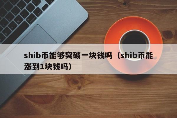 shib币能够突破一块钱吗（shib币能涨到1块钱吗）-第1张图片-昕阳网