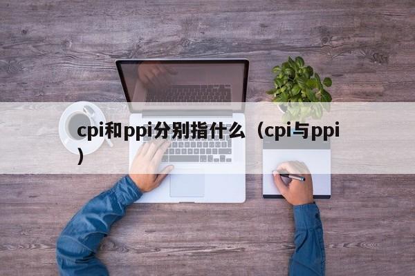 cpi和ppi分别指什么（cpi与ppi）-第1张图片-昕阳网