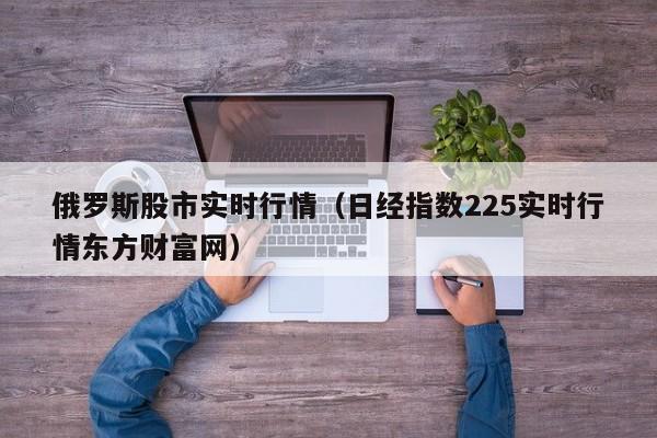 俄罗斯股市实时行情（日经指数225实时行情东方财富网）-第1张图片-昕阳网