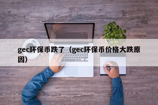 gec环保币跌了（gec环保币价格大跌原因）-第1张图片-昕阳网