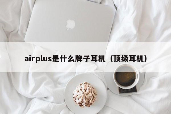 airplus是什么牌子耳机（顶级耳机）-第1张图片-昕阳网