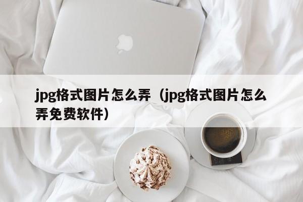 jpg格式图片怎么弄（jpg格式图片怎么弄免费软件）-第1张图片-昕阳网