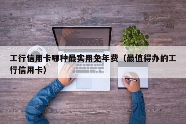 工行信用卡哪种最实用免年费（最值得办的工行信用卡）-第1张图片-昕阳网