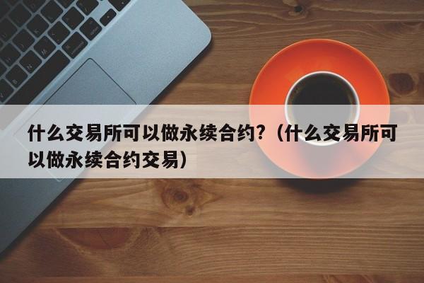 什么交易所可以做永续合约?（什么交易所可以做永续合约交易）-第1张图片-昕阳网