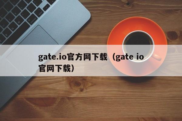 gate.io官方网下载（gate io官网下载）-第1张图片-昕阳网